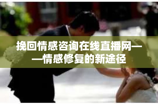 挽回情感咨询在线直播网——情感修复的新途径
