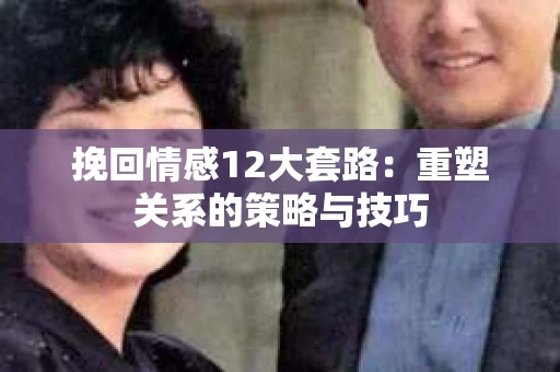 挽回情感12大套路：重塑关系的策略与技巧