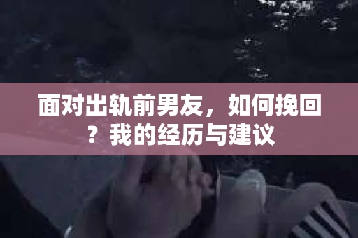 面对出轨前男友，如何挽回？我的经历与建议