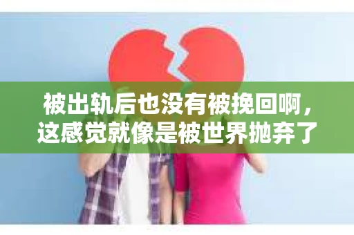 被出轨后也没有被挽回啊，这感觉就像是被世界抛弃了一样。我曾经也经历过这样的事情，那种心如刀割的痛，至今仍记忆犹新。今天，我想和大家聊聊这个话题，希望能给那些正在经历或者曾经经历过类似痛苦的人一些安慰和帮助。