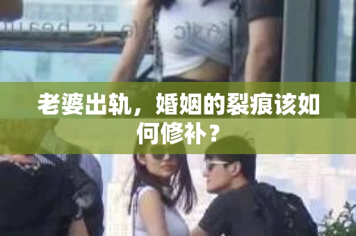老婆出轨，婚姻的裂痕该如何修补？