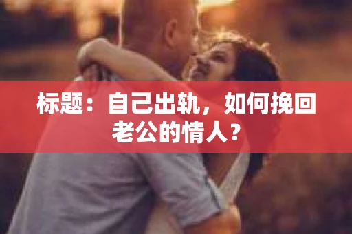 标题：自己出轨，如何挽回老公的情人？