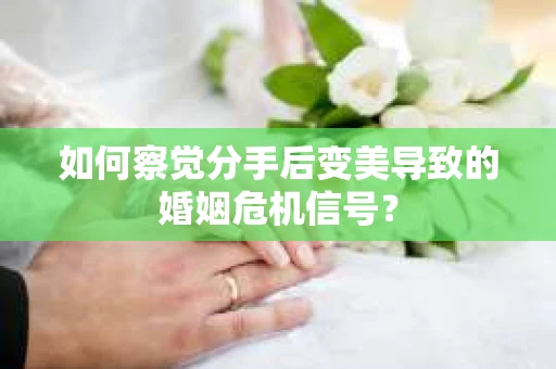 如何察觉分手后变美导致的婚姻危机信号？