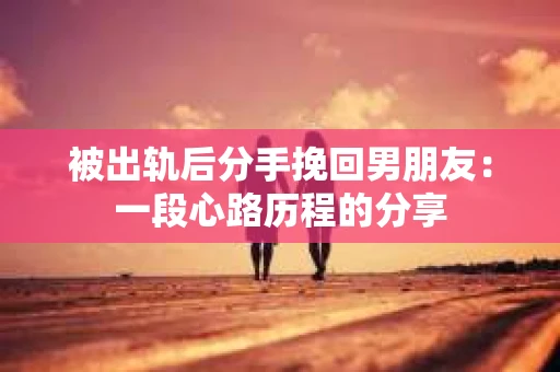 被出轨后分手挽回男朋友：一段心路历程的分享