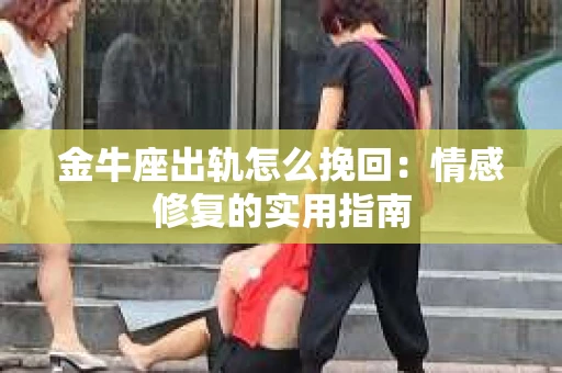 金牛座出轨怎么挽回：情感修复的实用指南