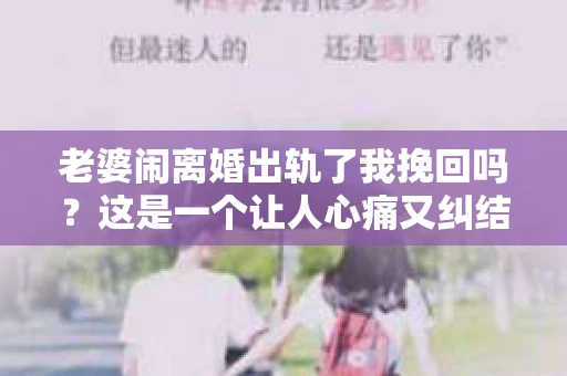 老婆闹离婚出轨了我挽回吗？这是一个让人心痛又纠结的问题。在这个问题上，我想要和大家分享一些我的看法和经验。