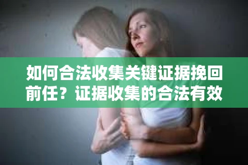 如何合法收集关键证据挽回前任?证据收集的合法有效方案 如何合法收集关键证据挽回前任?证据收集的合法有效方案