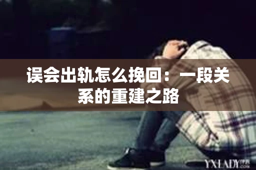 误会出轨怎么挽回：一段关系的重建之路