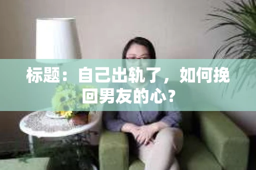 标题：自己出轨了，如何挽回男友的心？