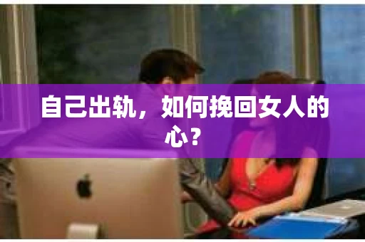 自己出轨，如何挽回女人的心？