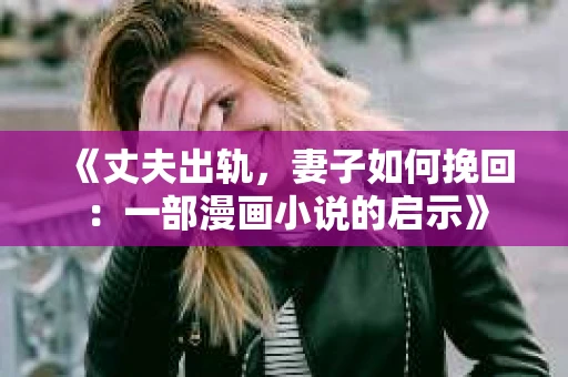 《丈夫出轨，妻子如何挽回：一部漫画小说的启示》