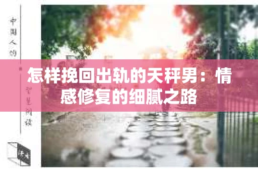 怎样挽回出轨的天秤男：情感修复的细腻之路