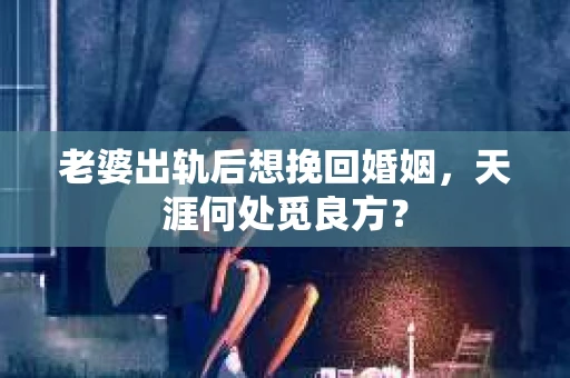 老婆出轨后想挽回婚姻，天涯何处觅良方？