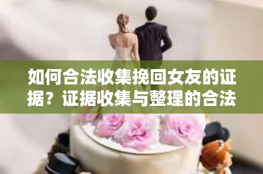 如何合法收集挽回女友的证据？证据收集与整理的合法策略怎么办？