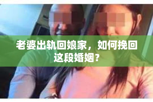 老婆出轨回娘家，如何挽回这段婚姻？