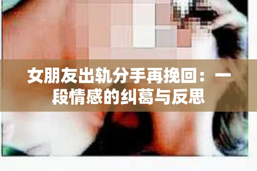 女朋友出轨分手再挽回：一段情感的纠葛与反思