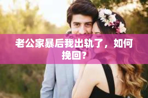 老公家暴后我出轨了，如何挽回？