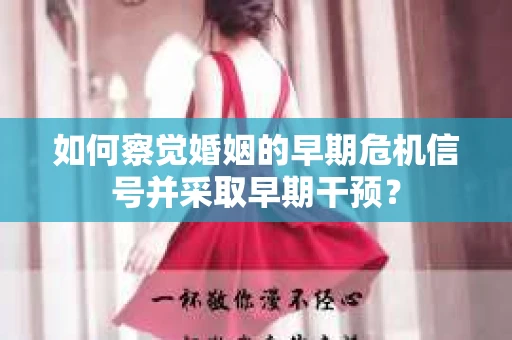 如何察觉婚姻的早期危机信号并采取早期干预？