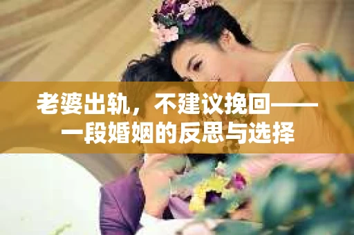 老婆出轨,不建议挽回——一段婚姻的反思与选择 老婆出轨,不建议挽回——一段婚姻的反思与选择