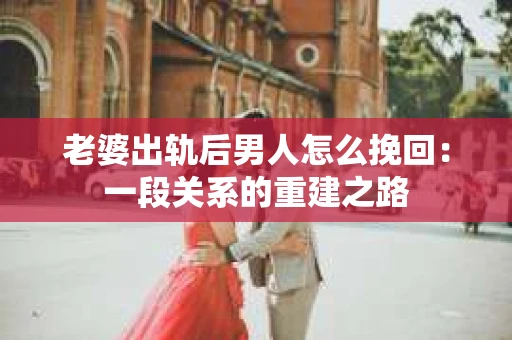 老婆出轨后男人怎么挽回：一段关系的重建之路