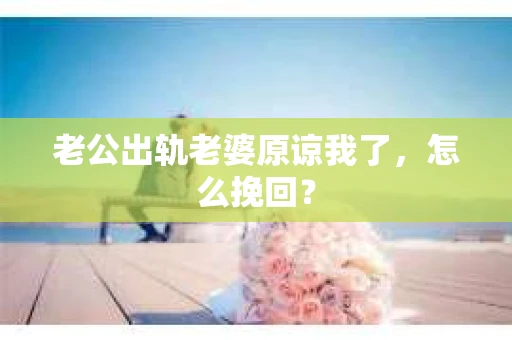 老公出轨老婆原谅我了，怎么挽回？