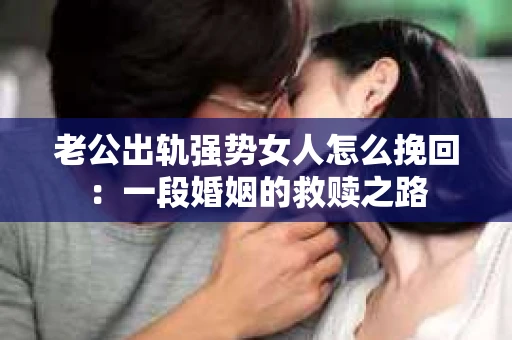 老公出轨强势女人怎么挽回：一段婚姻的救赎之路