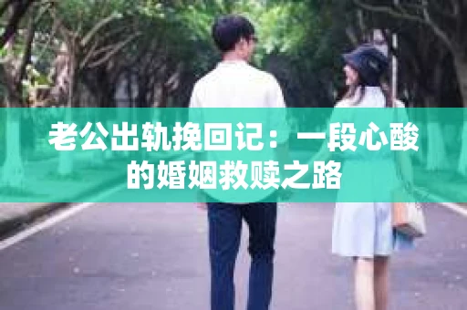 老公出轨挽回记：一段心酸的婚姻救赎之路