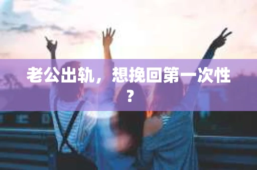 老公出轨，想挽回第一次性？