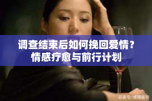 调查结束后如何挽回爱情？情感疗愈与前行计划