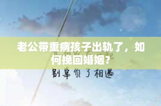 老公带重病孩子出轨了，如何挽回婚姻？