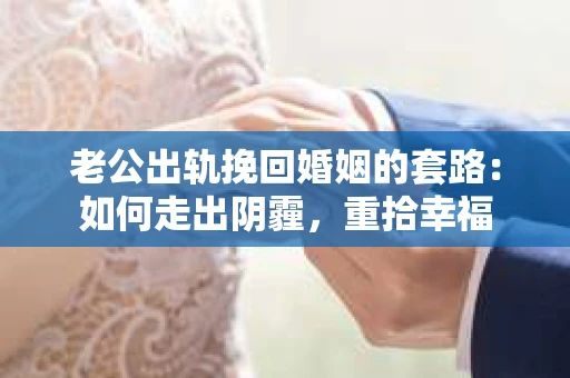老公出轨挽回婚姻的套路：如何走出阴霾，重拾幸福