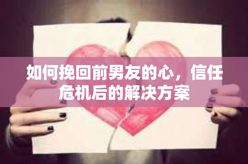 如何挽回前男友的心，信任危机后的解决方案