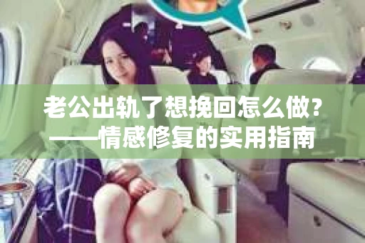 老公出轨了想挽回怎么做？——情感修复的实用指南