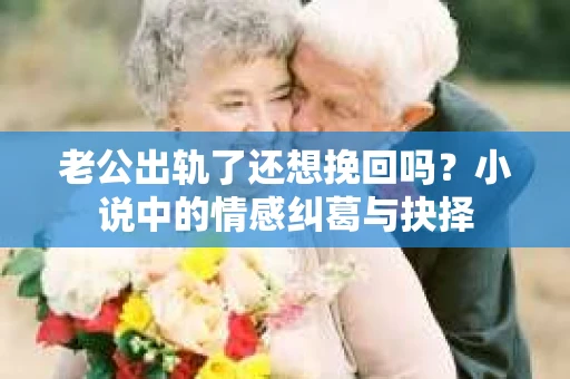 老公出轨了还想挽回吗？小说中的情感纠葛与抉择