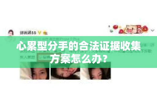 心累型分手的合法证据收集方案怎么办? 心累型分手的合法证据收集方案怎么办?