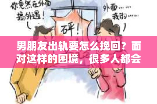 男朋友出轨要怎么挽回？面对这样的困境，很多人都会感到无助和痛苦。但请相信，无论情况多么复杂，总有解决问题的方法。今天，就让我来和大家聊聊，当男朋友出轨时，我们应该如何挽回这段感情。