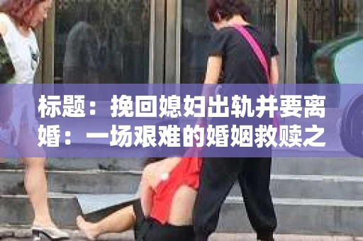 标题：挽回媳妇出轨并要离婚：一场艰难的婚姻救赎之路