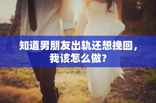 知道男朋友出轨还想挽回，我该怎么做？