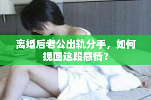 离婚后老公出轨分手，如何挽回这段感情？