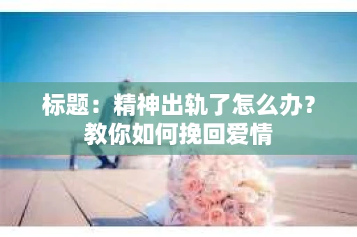 标题：精神出轨了怎么办？教你如何挽回爱情