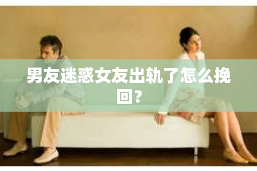 男友迷惑女友出轨了怎么挽回？