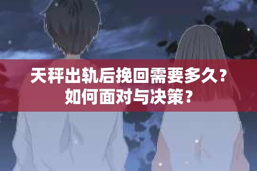 天秤出轨后挽回需要多久？如何面对与决策？