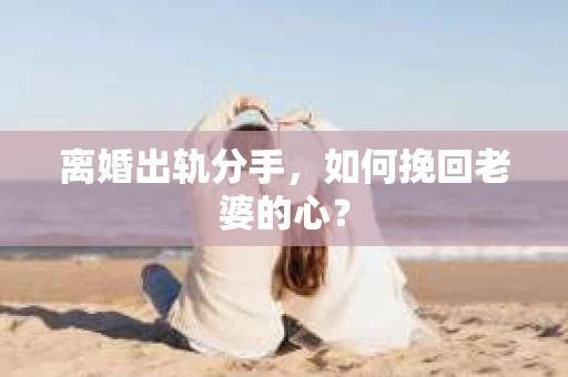 离婚出轨分手，如何挽回老婆的心？