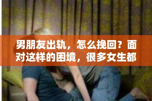 男朋友出轨，怎么挽回？面对这样的困境，很多女生都会感到无助和痛苦。但请相信，无论情况多么糟糕，都有可能找到解决问题的方法。今天，就让我来和大家聊聊，当男朋友出轨时，我们应该如何挽回这段感情。