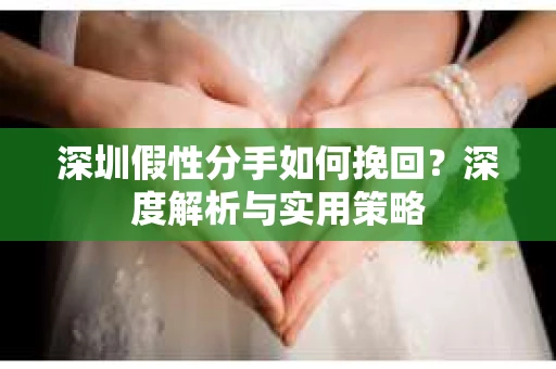深圳假性分手如何挽回？深度解析与实用策略
