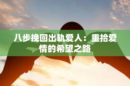 八步挽回出轨爱人：重拾爱情的希望之路