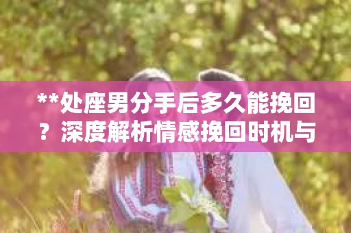 **处座男分手后多久能挽回？深度解析情感挽回时机与策略**