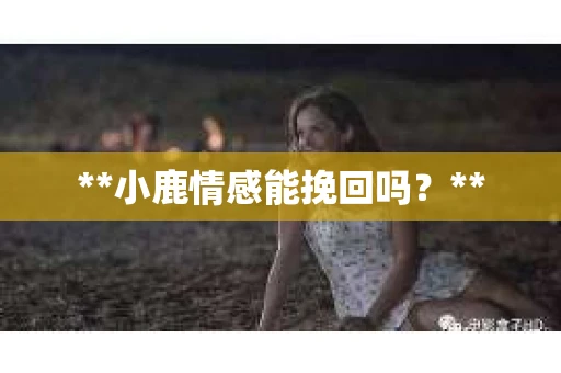 **小鹿情感能挽回吗？**