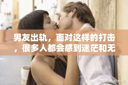 男友出轨，面对这样的打击，很多人都会感到迷茫和无助。那么，男友出轨后，我们该怎么办呢？如何挽回这段感情？今天，就让我来和大家聊聊这个问题。