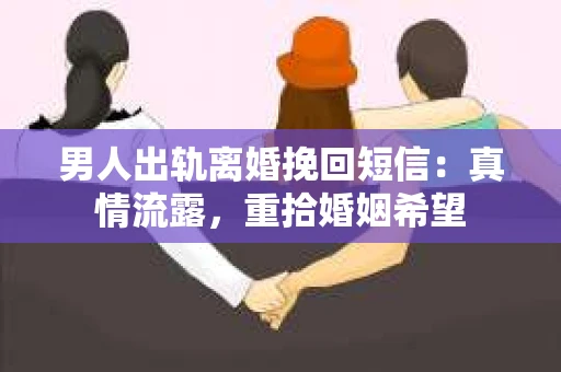 男人出轨离婚挽回短信：真情流露，重拾婚姻希望